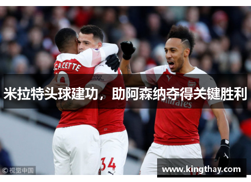 米拉特头球建功,助阿森纳夺得关键胜利 米拉特头球建功,助阿森纳夺得关键胜利