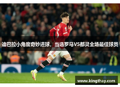 迪巴拉小角度奇妙进球,当选罗马VS都灵全场最佳球员