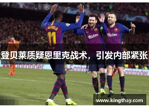 登贝莱质疑恩里克战术,引发内部紧张