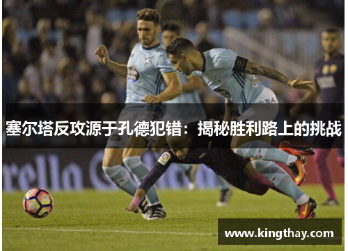 塞尔塔反攻源于孔德犯错：揭秘胜利路上的挑战