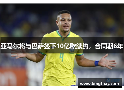 亚马尔将与巴萨签下10亿欧续约，合同期6年