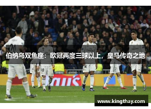 伯纳乌双鱼座:欧冠两度三球以上,皇马传奇之地